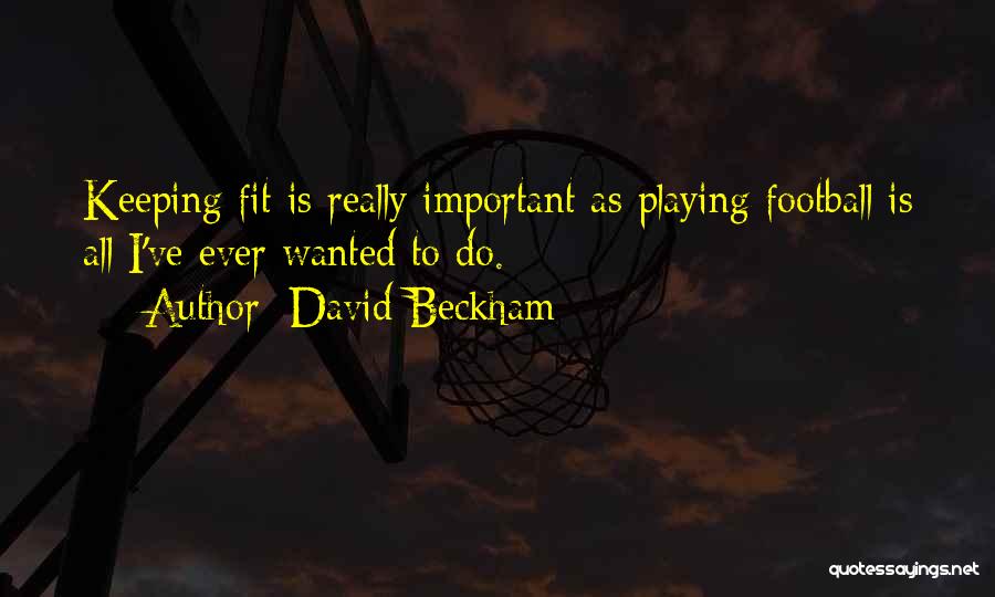 David Beckham Quotes: Keeping Fit Is Really Important As Playing Football Is All I've Ever Wanted To Do.