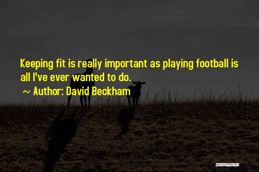 David Beckham Quotes: Keeping Fit Is Really Important As Playing Football Is All I've Ever Wanted To Do.