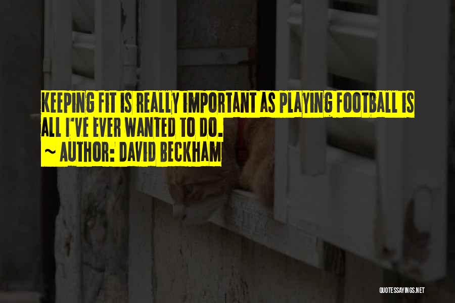 David Beckham Quotes: Keeping Fit Is Really Important As Playing Football Is All I've Ever Wanted To Do.