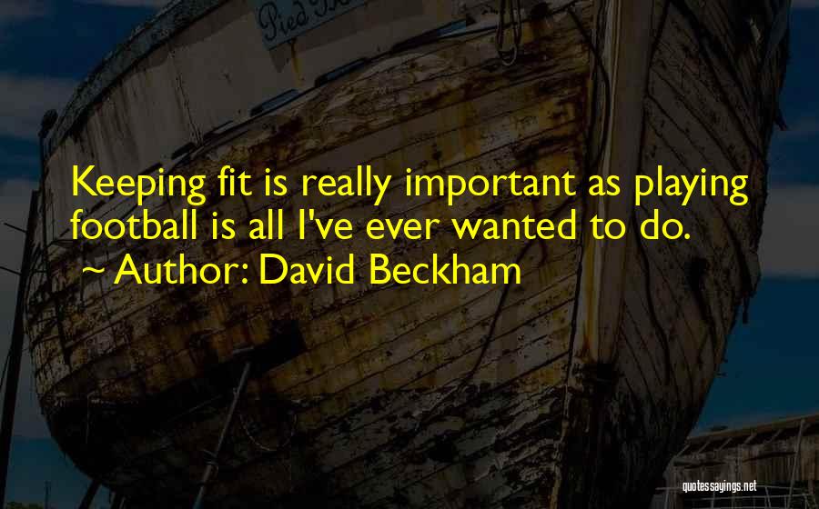 David Beckham Quotes: Keeping Fit Is Really Important As Playing Football Is All I've Ever Wanted To Do.