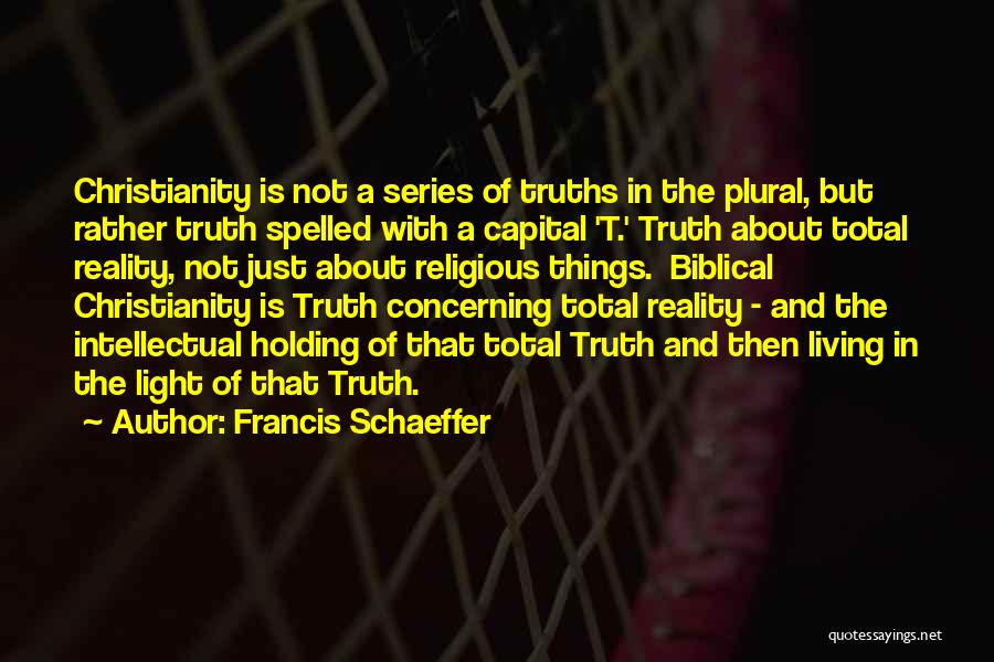 Francis Schaeffer Quotes: Christianity Is Not A Series Of Truths In The Plural, But Rather Truth Spelled With A Capital 't.' Truth About