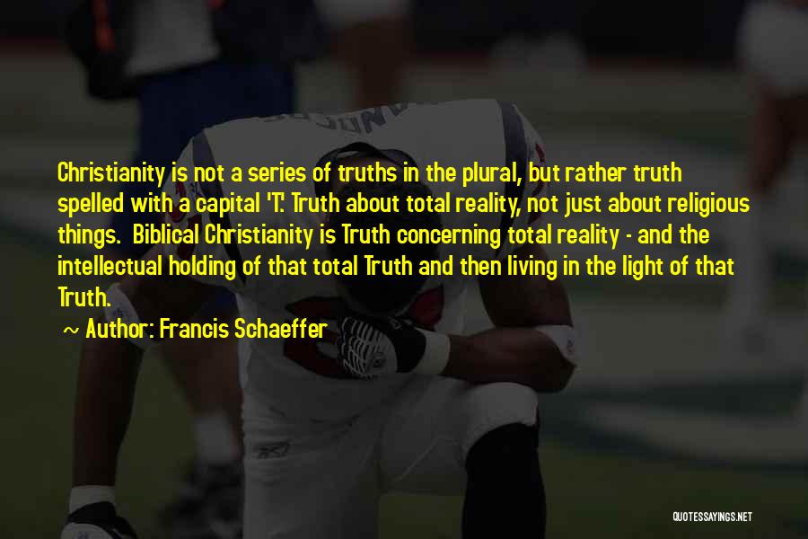 Francis Schaeffer Quotes: Christianity Is Not A Series Of Truths In The Plural, But Rather Truth Spelled With A Capital 't.' Truth About