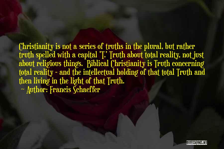 Francis Schaeffer Quotes: Christianity Is Not A Series Of Truths In The Plural, But Rather Truth Spelled With A Capital 't.' Truth About