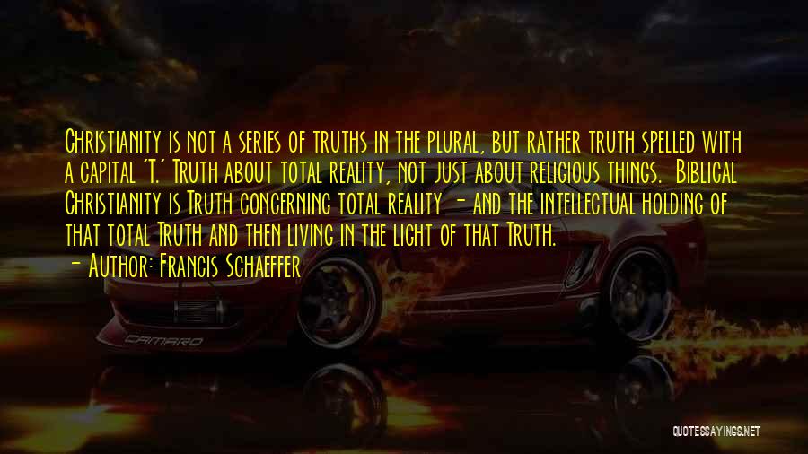 Francis Schaeffer Quotes: Christianity Is Not A Series Of Truths In The Plural, But Rather Truth Spelled With A Capital 't.' Truth About