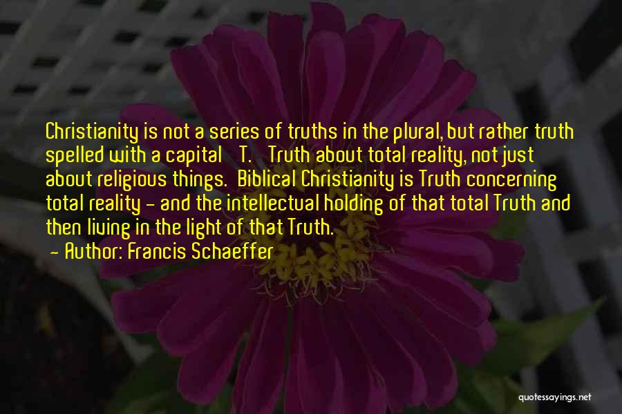 Francis Schaeffer Quotes: Christianity Is Not A Series Of Truths In The Plural, But Rather Truth Spelled With A Capital 't.' Truth About