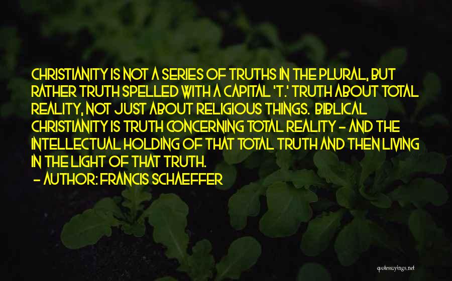 Francis Schaeffer Quotes: Christianity Is Not A Series Of Truths In The Plural, But Rather Truth Spelled With A Capital 't.' Truth About