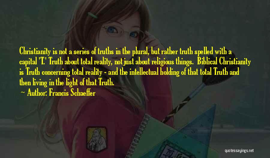 Francis Schaeffer Quotes: Christianity Is Not A Series Of Truths In The Plural, But Rather Truth Spelled With A Capital 't.' Truth About