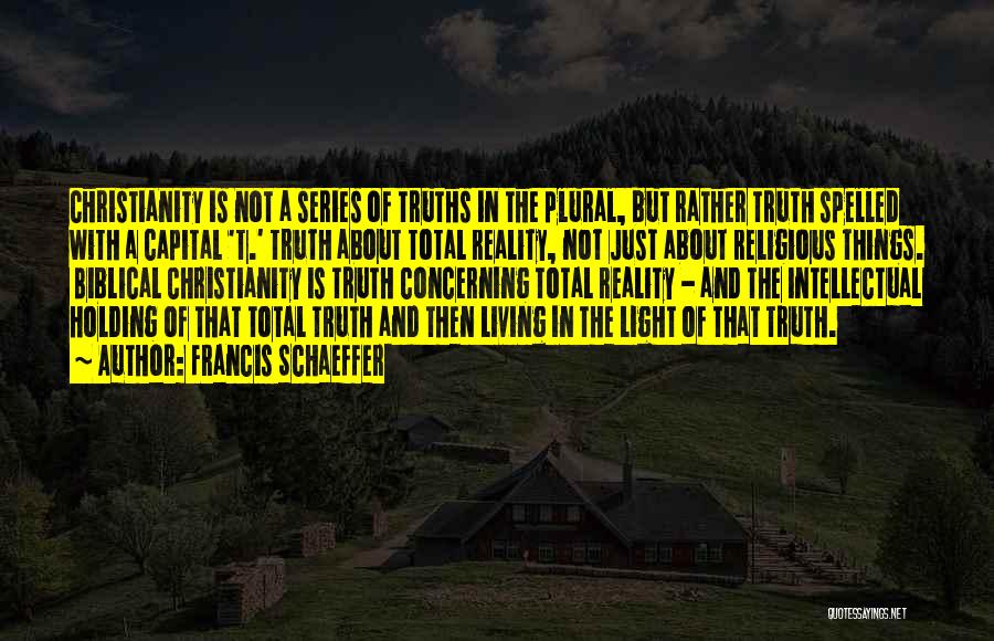 Francis Schaeffer Quotes: Christianity Is Not A Series Of Truths In The Plural, But Rather Truth Spelled With A Capital 't.' Truth About