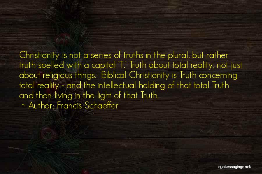 Francis Schaeffer Quotes: Christianity Is Not A Series Of Truths In The Plural, But Rather Truth Spelled With A Capital 't.' Truth About