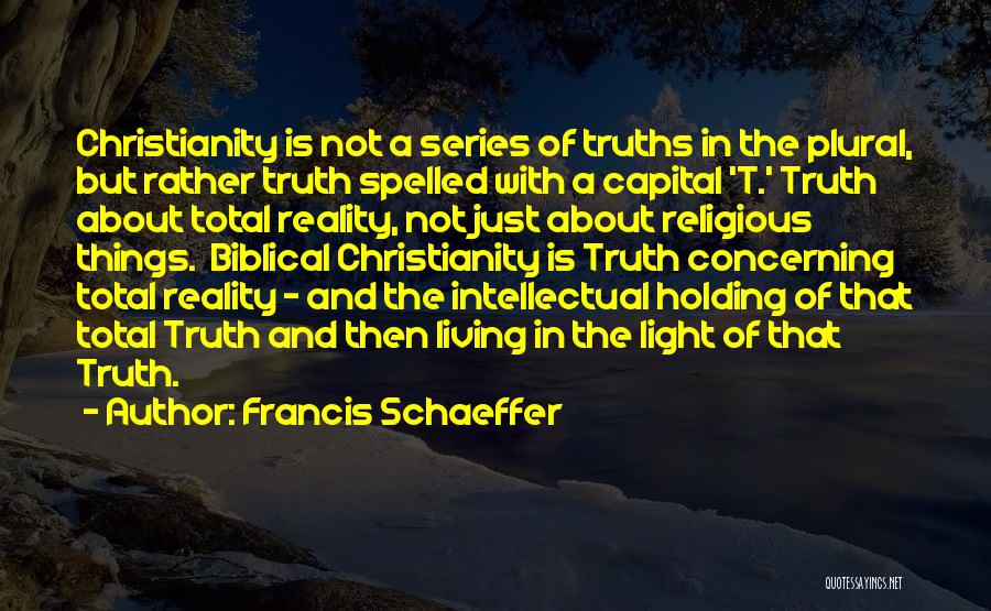 Francis Schaeffer Quotes: Christianity Is Not A Series Of Truths In The Plural, But Rather Truth Spelled With A Capital 't.' Truth About