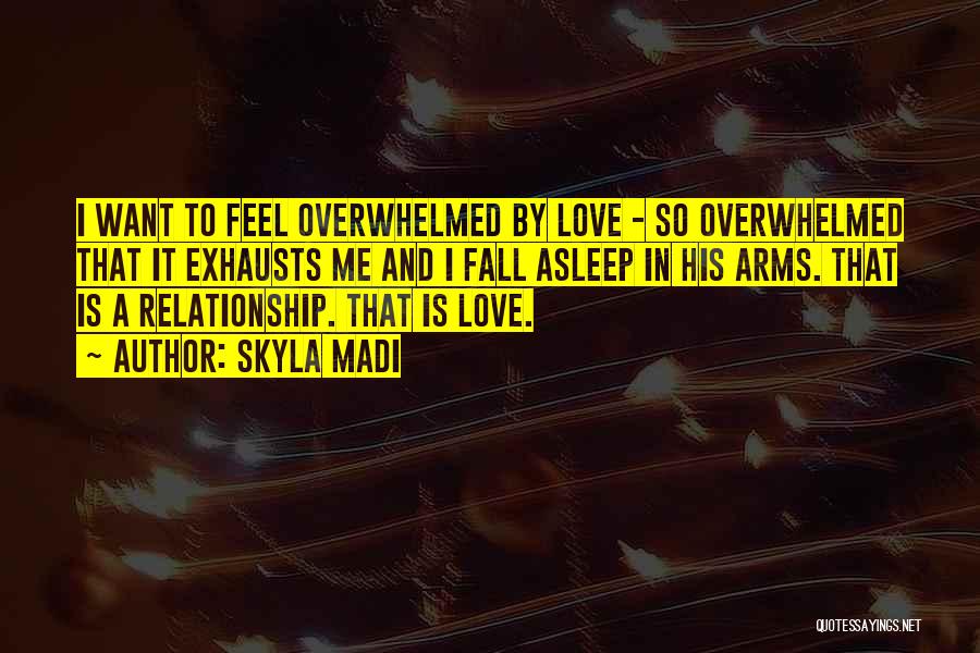 Skyla Madi Quotes: I Want To Feel Overwhelmed By Love - So Overwhelmed That It Exhausts Me And I Fall Asleep In His