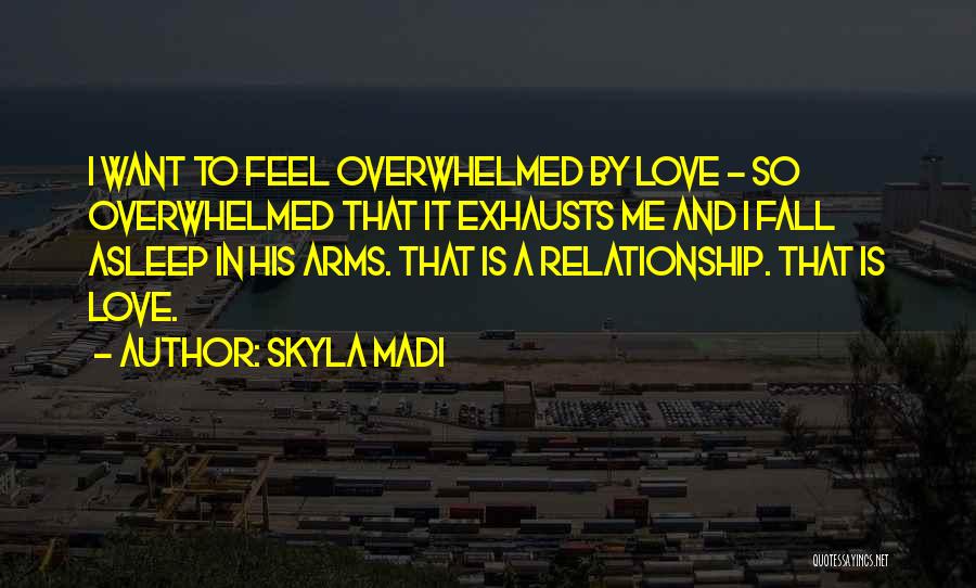 Skyla Madi Quotes: I Want To Feel Overwhelmed By Love - So Overwhelmed That It Exhausts Me And I Fall Asleep In His