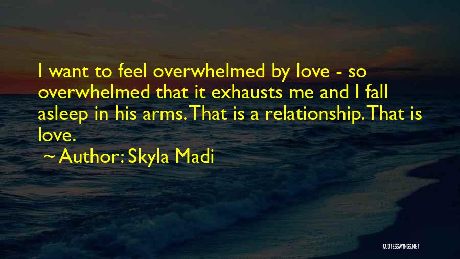 Skyla Madi Quotes: I Want To Feel Overwhelmed By Love - So Overwhelmed That It Exhausts Me And I Fall Asleep In His