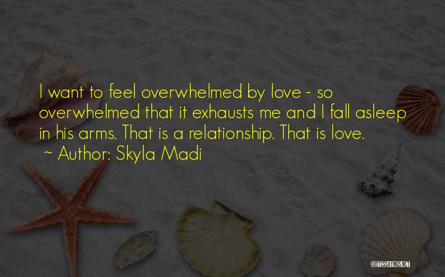 Skyla Madi Quotes: I Want To Feel Overwhelmed By Love - So Overwhelmed That It Exhausts Me And I Fall Asleep In His