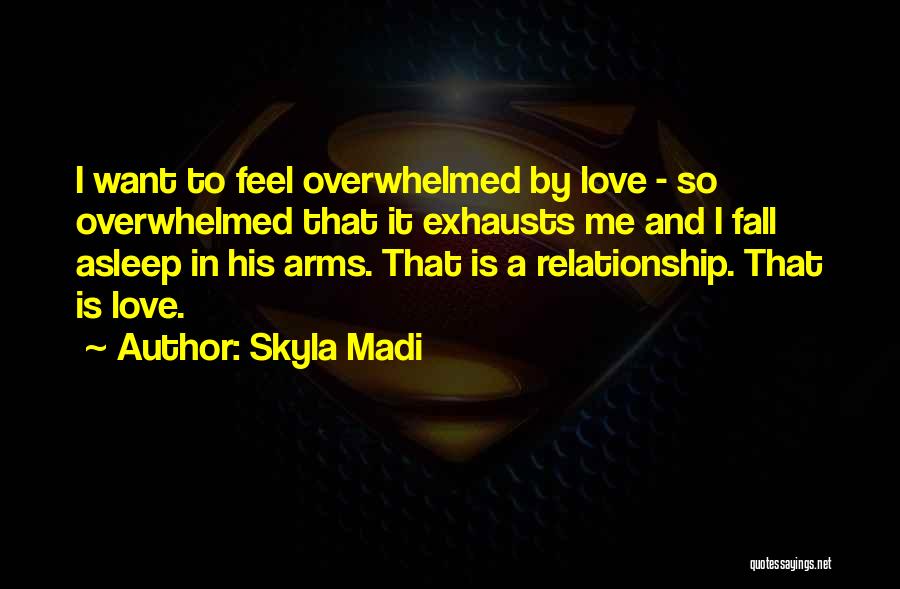 Skyla Madi Quotes: I Want To Feel Overwhelmed By Love - So Overwhelmed That It Exhausts Me And I Fall Asleep In His