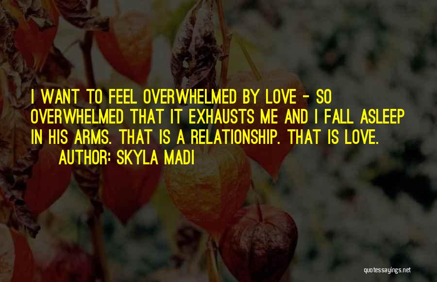 Skyla Madi Quotes: I Want To Feel Overwhelmed By Love - So Overwhelmed That It Exhausts Me And I Fall Asleep In His