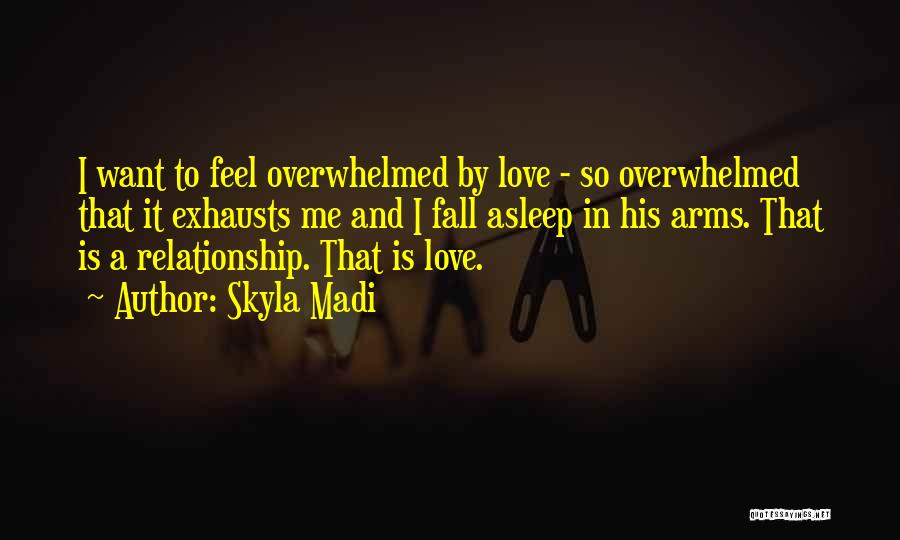 Skyla Madi Quotes: I Want To Feel Overwhelmed By Love - So Overwhelmed That It Exhausts Me And I Fall Asleep In His