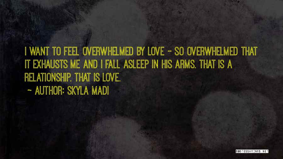 Skyla Madi Quotes: I Want To Feel Overwhelmed By Love - So Overwhelmed That It Exhausts Me And I Fall Asleep In His