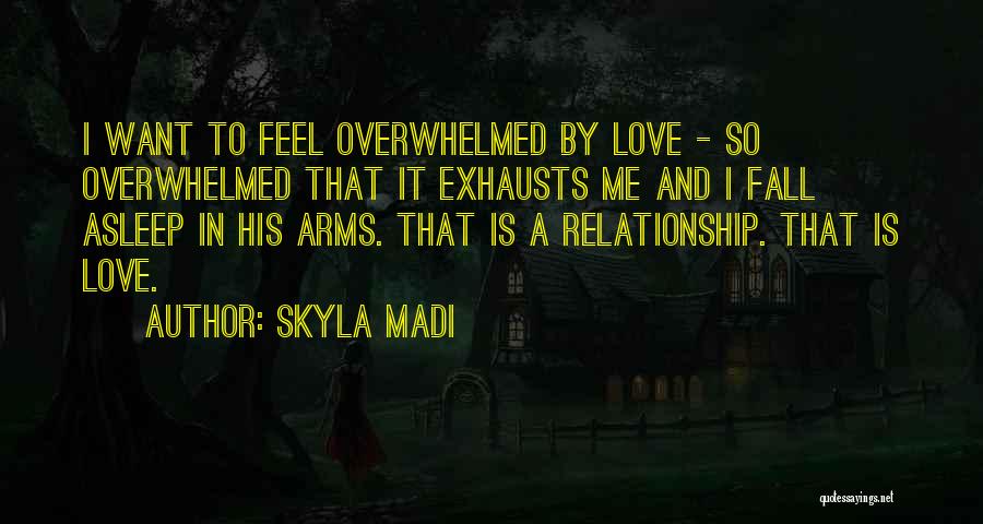 Skyla Madi Quotes: I Want To Feel Overwhelmed By Love - So Overwhelmed That It Exhausts Me And I Fall Asleep In His