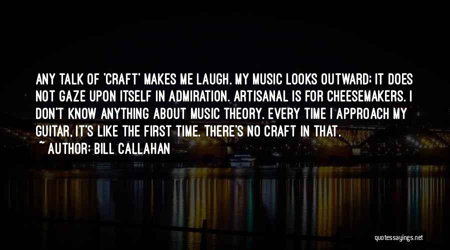 Bill Callahan Quotes: Any Talk Of 'craft' Makes Me Laugh. My Music Looks Outward; It Does Not Gaze Upon Itself In Admiration. Artisanal