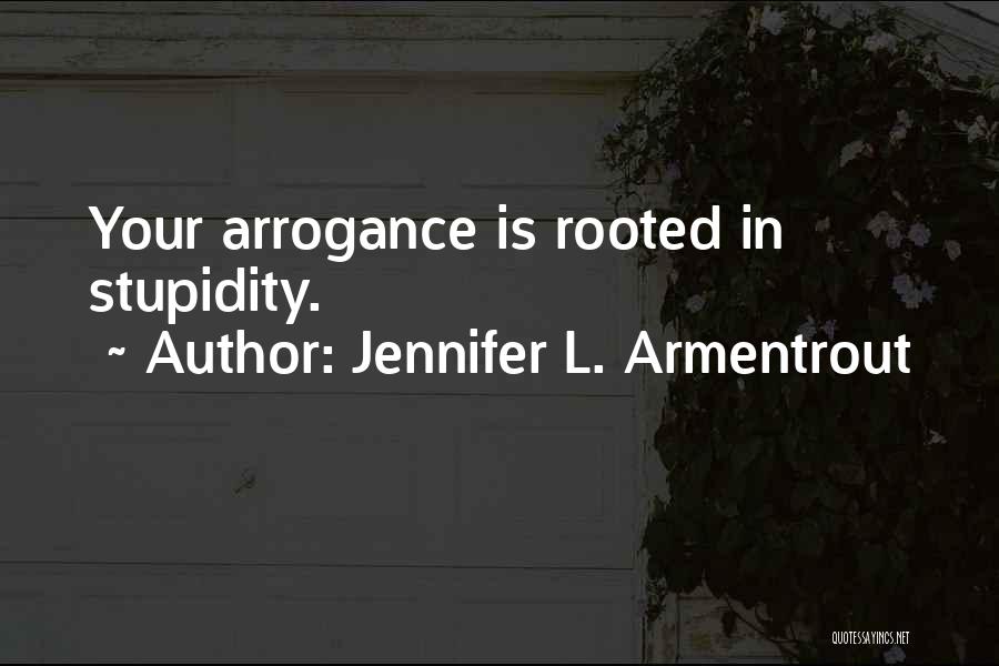 Jennifer L. Armentrout Quotes: Your Arrogance Is Rooted In Stupidity.