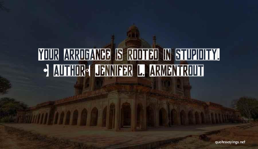Jennifer L. Armentrout Quotes: Your Arrogance Is Rooted In Stupidity.