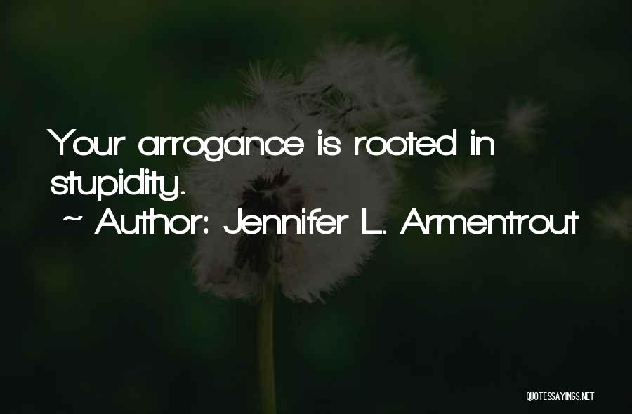 Jennifer L. Armentrout Quotes: Your Arrogance Is Rooted In Stupidity.