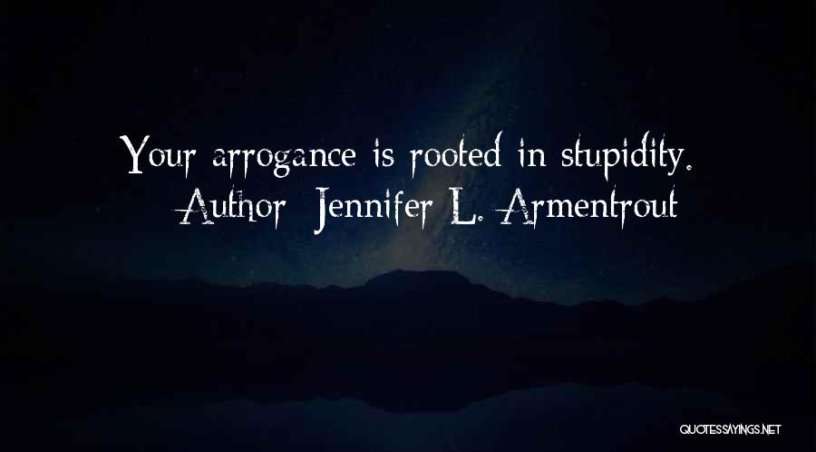 Jennifer L. Armentrout Quotes: Your Arrogance Is Rooted In Stupidity.