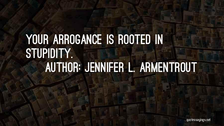 Jennifer L. Armentrout Quotes: Your Arrogance Is Rooted In Stupidity.