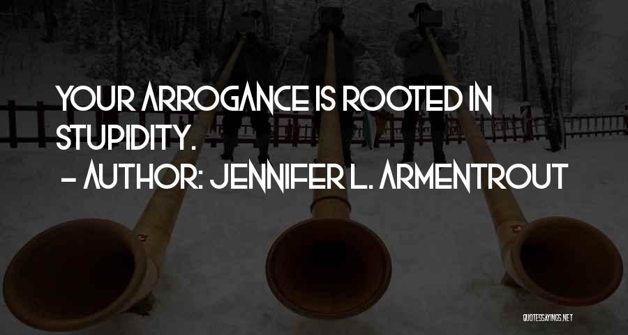 Jennifer L. Armentrout Quotes: Your Arrogance Is Rooted In Stupidity.