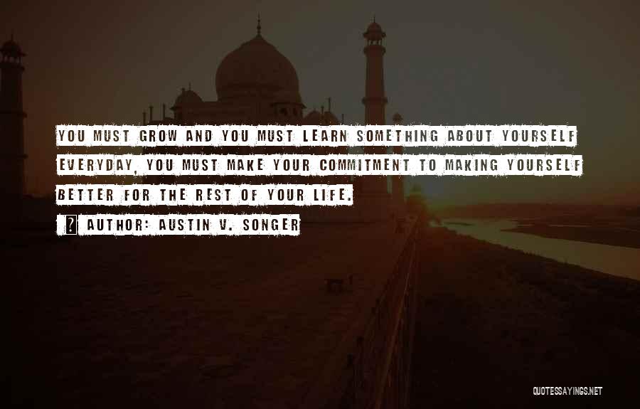 Austin V. Songer Quotes: You Must Grow And You Must Learn Something About Yourself Everyday, You Must Make Your Commitment To Making Yourself Better