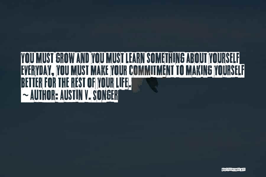 Austin V. Songer Quotes: You Must Grow And You Must Learn Something About Yourself Everyday, You Must Make Your Commitment To Making Yourself Better