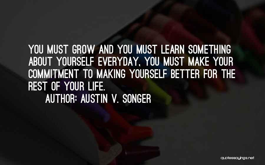 Austin V. Songer Quotes: You Must Grow And You Must Learn Something About Yourself Everyday, You Must Make Your Commitment To Making Yourself Better