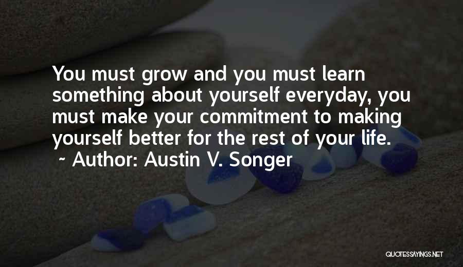 Austin V. Songer Quotes: You Must Grow And You Must Learn Something About Yourself Everyday, You Must Make Your Commitment To Making Yourself Better