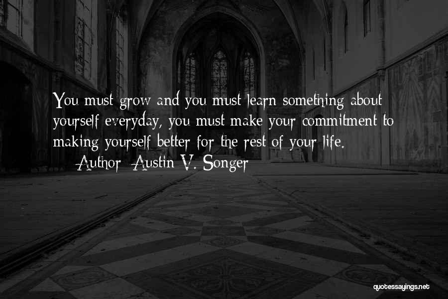 Austin V. Songer Quotes: You Must Grow And You Must Learn Something About Yourself Everyday, You Must Make Your Commitment To Making Yourself Better