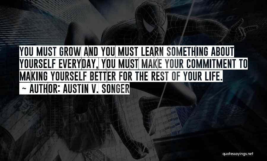 Austin V. Songer Quotes: You Must Grow And You Must Learn Something About Yourself Everyday, You Must Make Your Commitment To Making Yourself Better