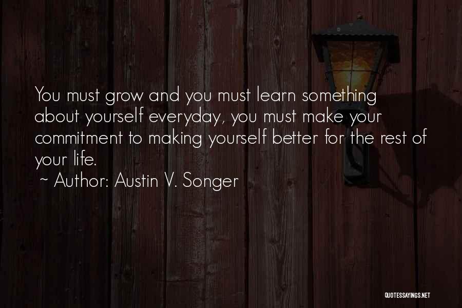 Austin V. Songer Quotes: You Must Grow And You Must Learn Something About Yourself Everyday, You Must Make Your Commitment To Making Yourself Better