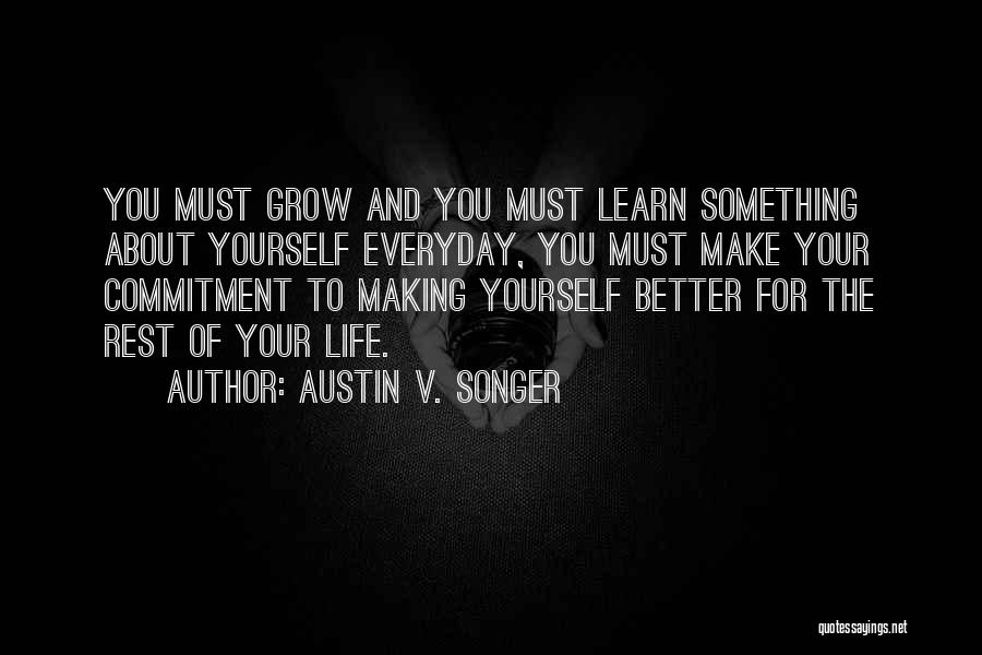 Austin V. Songer Quotes: You Must Grow And You Must Learn Something About Yourself Everyday, You Must Make Your Commitment To Making Yourself Better