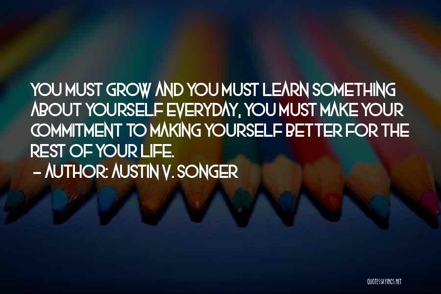 Austin V. Songer Quotes: You Must Grow And You Must Learn Something About Yourself Everyday, You Must Make Your Commitment To Making Yourself Better