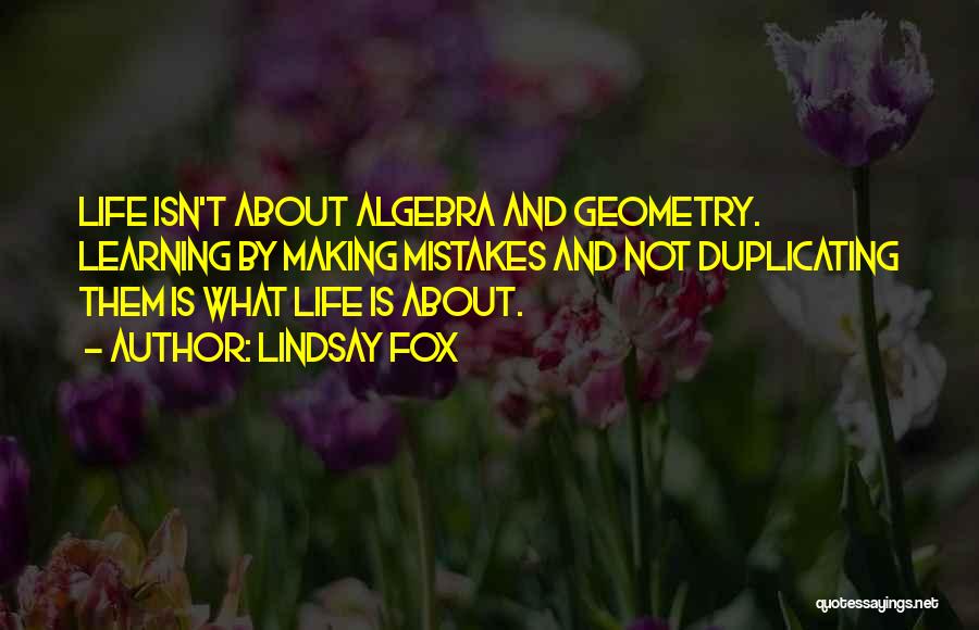 Lindsay Fox Quotes: Life Isn't About Algebra And Geometry. Learning By Making Mistakes And Not Duplicating Them Is What Life Is About.