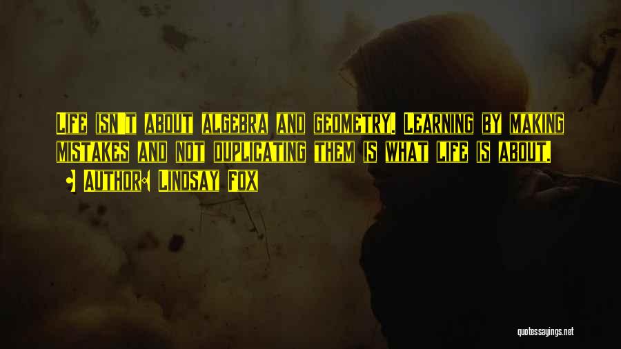 Lindsay Fox Quotes: Life Isn't About Algebra And Geometry. Learning By Making Mistakes And Not Duplicating Them Is What Life Is About.