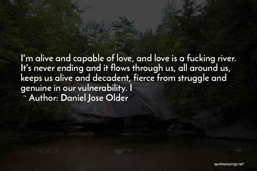 Daniel Jose Older Quotes: I'm Alive And Capable Of Love, And Love Is A Fucking River. It's Never Ending And It Flows Through Us,