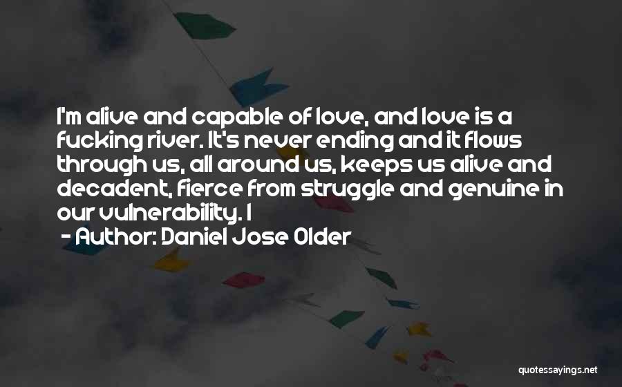 Daniel Jose Older Quotes: I'm Alive And Capable Of Love, And Love Is A Fucking River. It's Never Ending And It Flows Through Us,