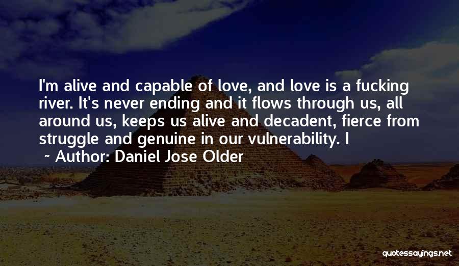 Daniel Jose Older Quotes: I'm Alive And Capable Of Love, And Love Is A Fucking River. It's Never Ending And It Flows Through Us,