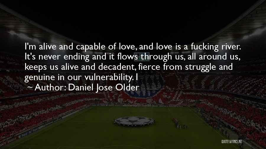 Daniel Jose Older Quotes: I'm Alive And Capable Of Love, And Love Is A Fucking River. It's Never Ending And It Flows Through Us,