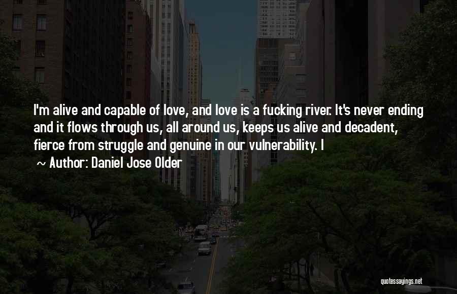 Daniel Jose Older Quotes: I'm Alive And Capable Of Love, And Love Is A Fucking River. It's Never Ending And It Flows Through Us,