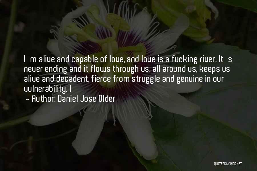 Daniel Jose Older Quotes: I'm Alive And Capable Of Love, And Love Is A Fucking River. It's Never Ending And It Flows Through Us,