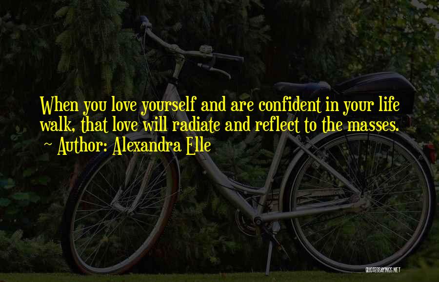 Alexandra Elle Quotes: When You Love Yourself And Are Confident In Your Life Walk, That Love Will Radiate And Reflect To The Masses.