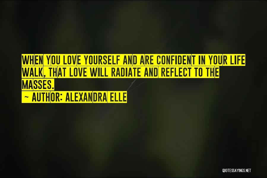 Alexandra Elle Quotes: When You Love Yourself And Are Confident In Your Life Walk, That Love Will Radiate And Reflect To The Masses.