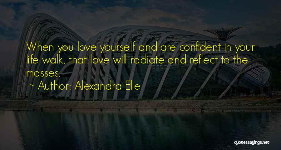 Alexandra Elle Quotes: When You Love Yourself And Are Confident In Your Life Walk, That Love Will Radiate And Reflect To The Masses.